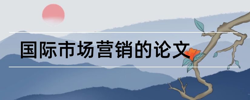 国际市场营销的论文和国际市场营销论文范文