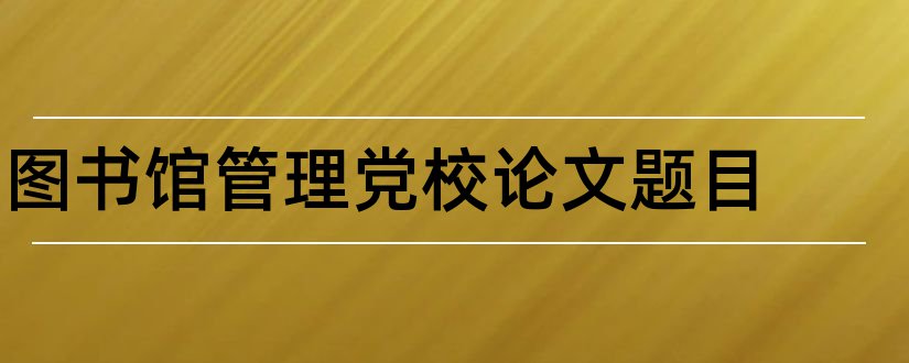 图书馆管理党校论文题目和图书馆管理论文