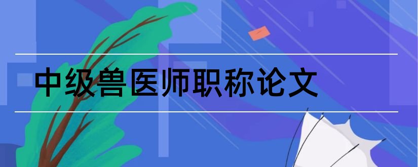 中级兽医师职称论文和职称论文发表全攻略