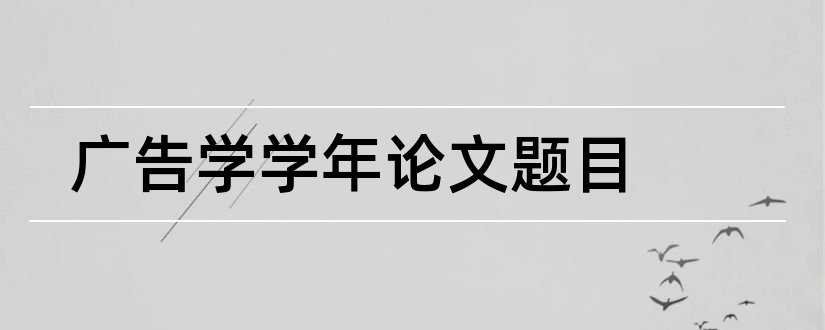 广告学学年论文题目和广告学学年论文选题