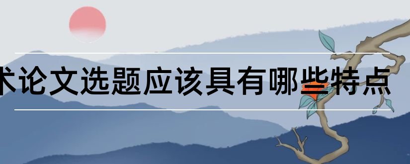 学术论文选题应该具有哪些特点和学术论文选题