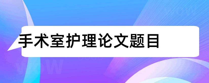 手术室护理论文题目和手术室护理论文撰写