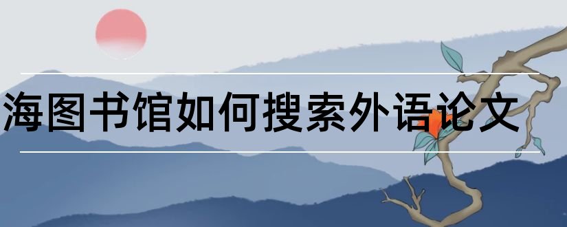 上海图书馆如何搜索外语论文和上海图书馆概况论文