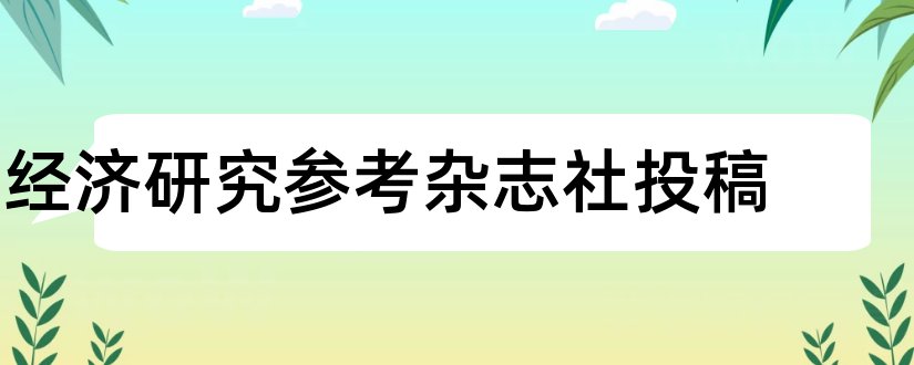 经济研究参考杂志社投稿和经济研究参考杂志