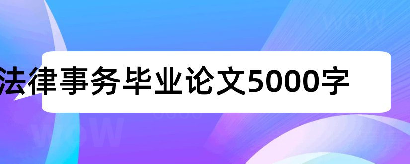 法律事务毕业论文5000字和法律事务专业毕业论文