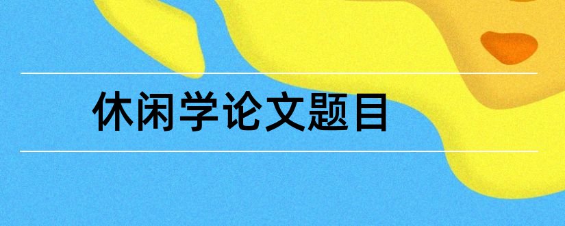 休闲学论文题目和休闲学论文