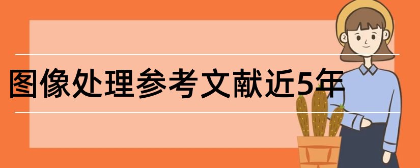 图像处理参考文献近5年和图像处理参考文献