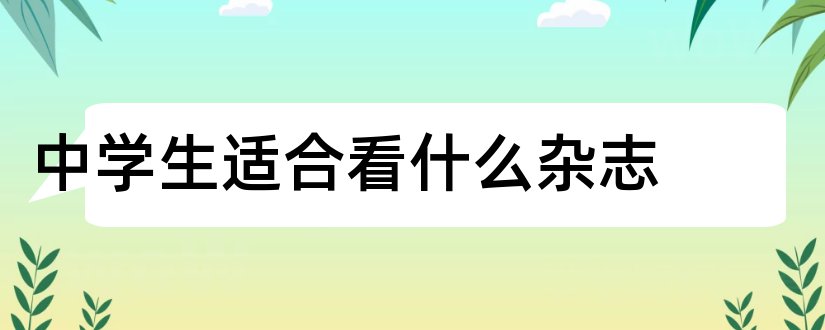 中学生适合看什么杂志和最适合中学生看的杂志