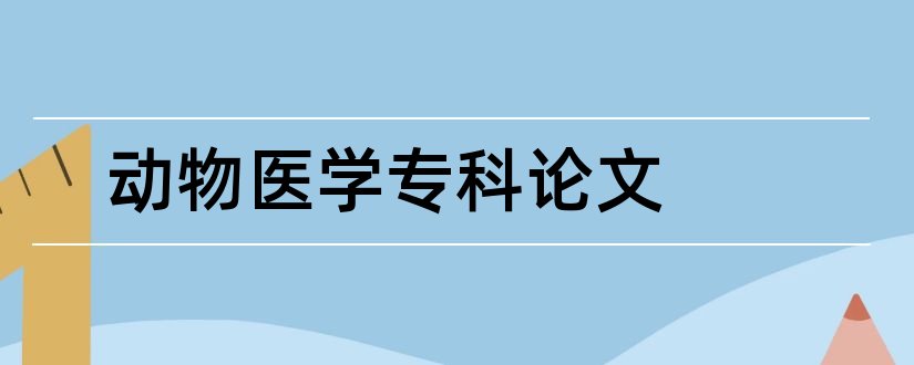 动物医学专科论文和动物医学专科毕业论文