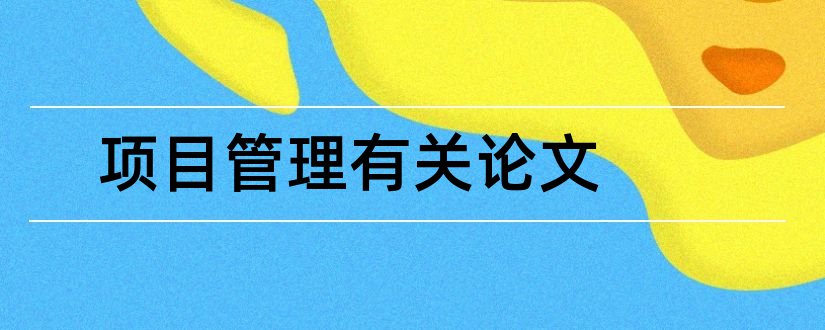 项目管理有关论文和施工项目管理论文