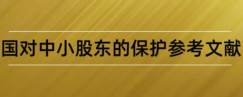 论我国对中小股东的保护参考文献和论文查重