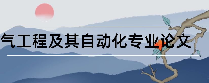 电气工程及其自动化专业论文和电气及自动化专业论文