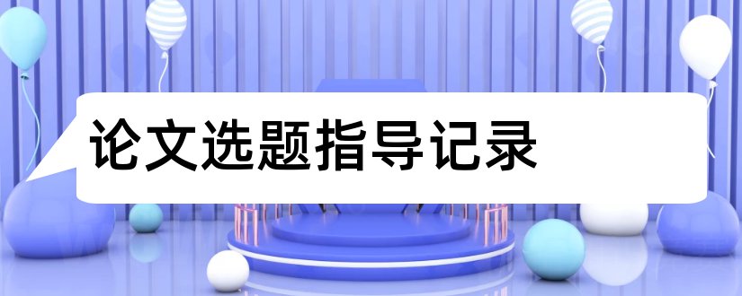 论文选题指导记录和论文选题指导老师意见