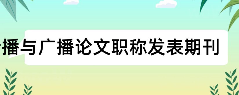 传播与广播论文职称发表期刊和中级职称论文发表期刊