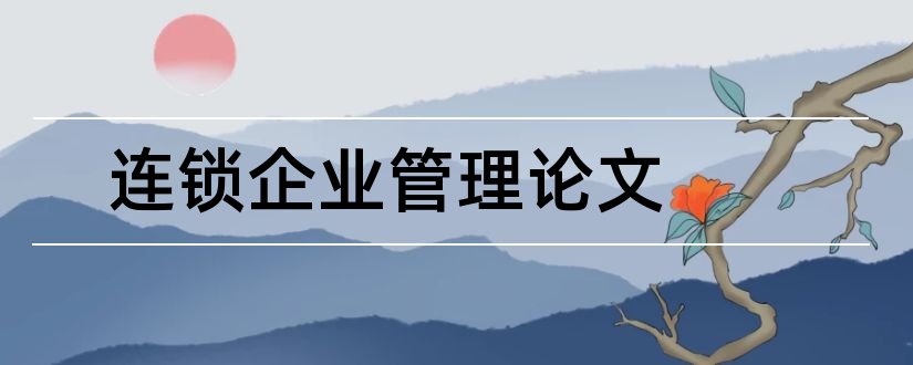 连锁企业管理论文和连锁企业经营管理论文