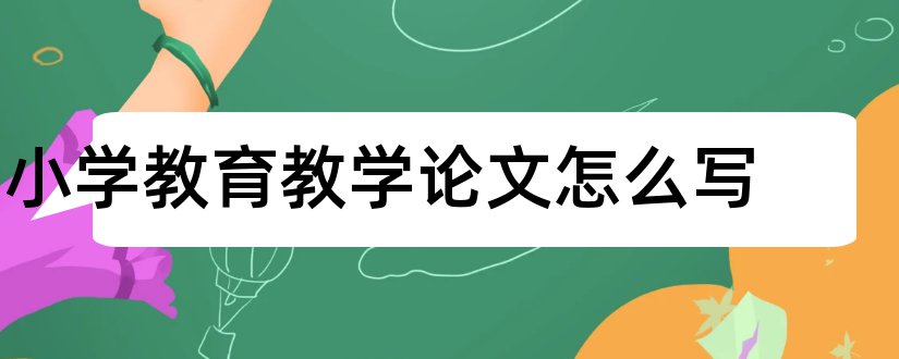 小学教育教学论文怎么写和小学教育教学论文