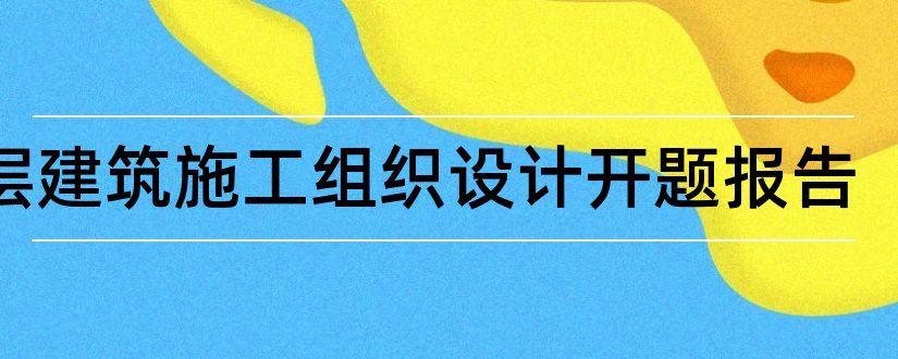 高层建筑施工组织设计开题报告和建筑高层施工组织设计