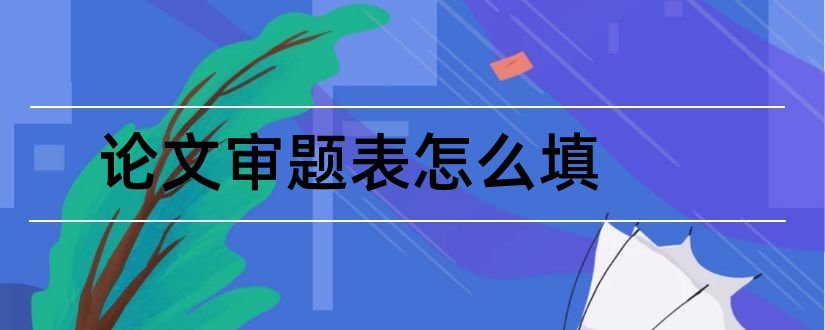 论文审题表怎么填和毕业论文审题表