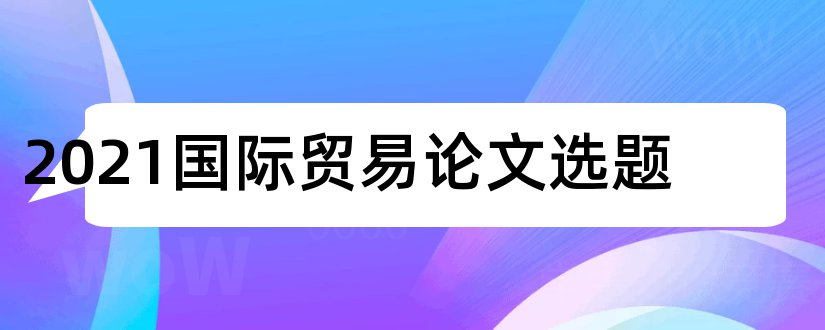 2023国际贸易论文选题和国际贸易论文选题