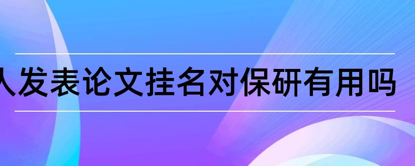 别人发表论文挂名对保研有用吗和论文挂名有什么用