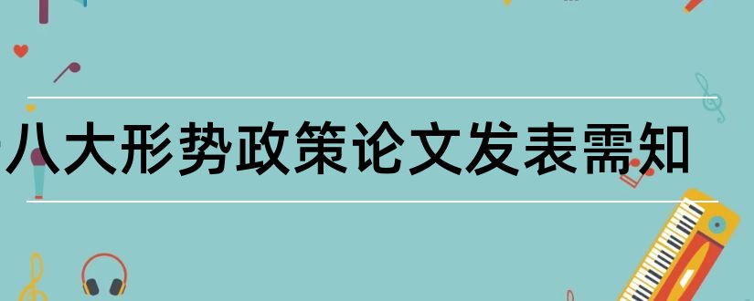 十八大形势政策论文发表需知和形势与政策十八大论文