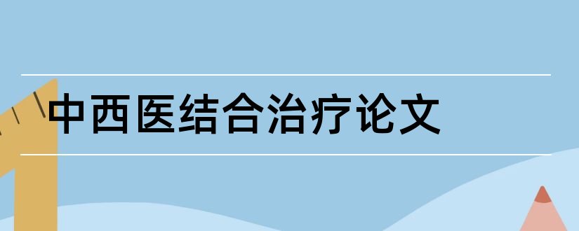 中西医结合治疗论文和临床医学类毕业论文