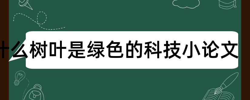 为什么树叶是绿色的科技小论文和什么是科技小论文