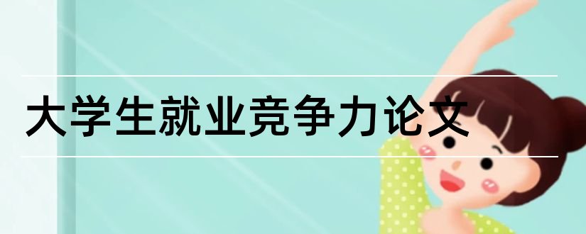 大学生就业竞争力论文和论文范文