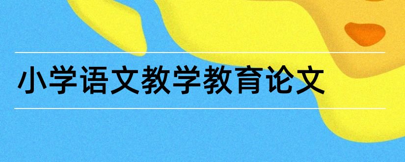 小学语文教学教育论文和小学语文教学论文范文