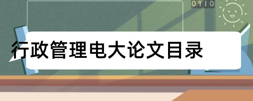 行政管理电大论文目录和电大行政管理毕业论文