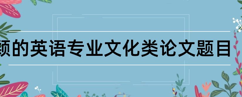 新颖的英语专业文化类论文题目和查论文