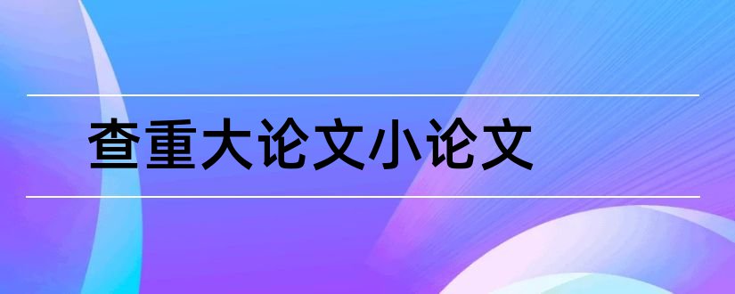 查重大论文小论文和论文查重大雅