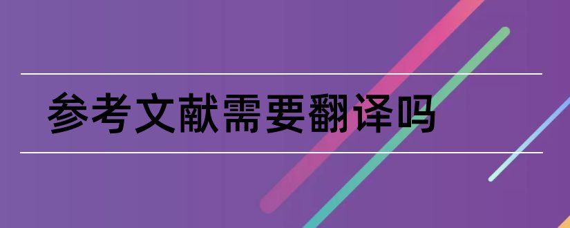 参考文献需要翻译吗和参考文献需要查重吗