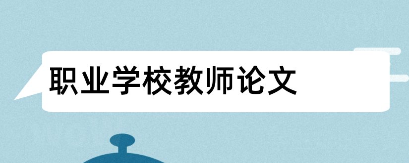 职业学校教师论文和学校教师论文比赛方案