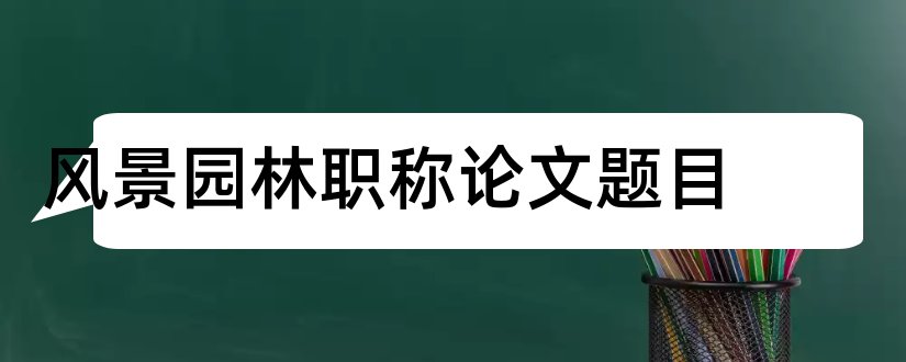 风景园林职称论文题目和风景园林中级职称论文