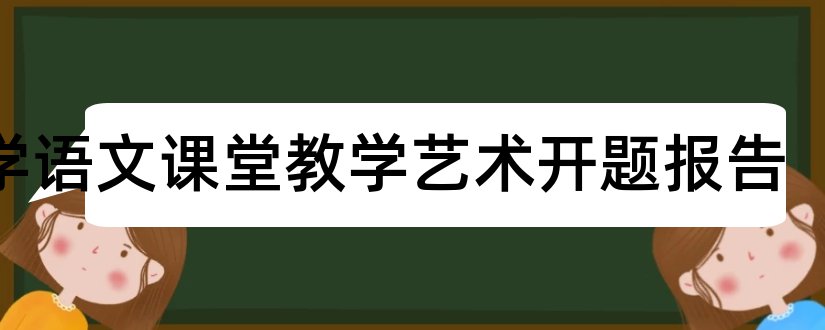 中学语文课堂教学艺术开题报告和研究生论文开题报告