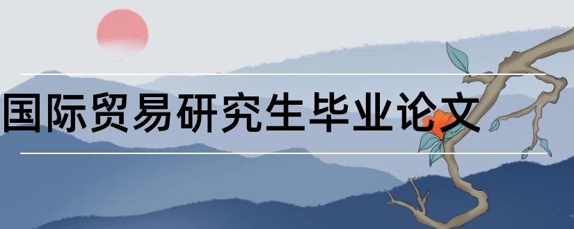 国际贸易研究生毕业论文和国际贸易研究生论文