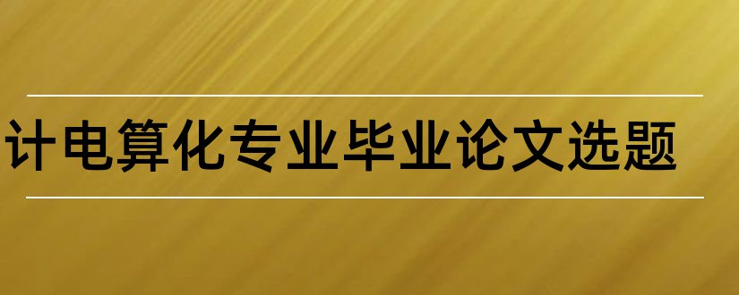 会计电算化专业毕业论文选题和会计电算化论文选题