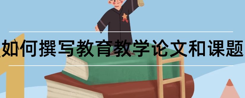 教师如何撰写教育教学论文和课题和幼儿教师课题研究论文