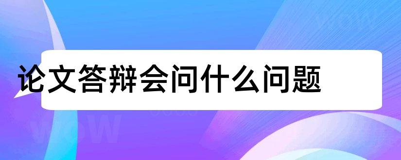 论文答辩会问什么问题和论文答辩都问什么问题