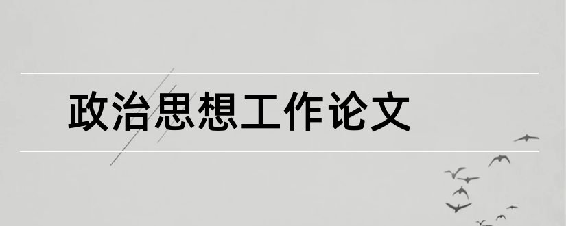 政治思想工作论文和思想政治工作论文集