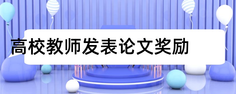 高校教师发表论文奖励和高校教师发表论文