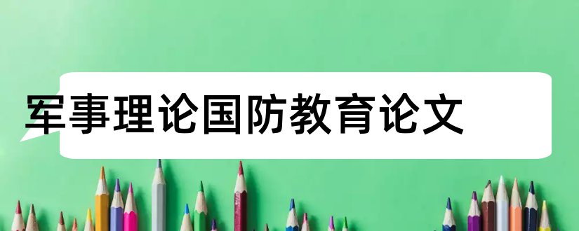 军事理论国防教育论文和军事理论论文国防