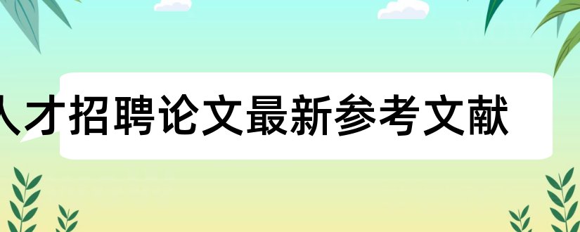 人才招聘论文最新参考文献和人才流失论文参考文献