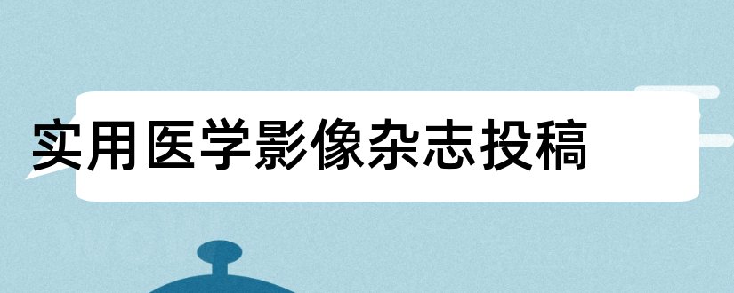 实用医学影像杂志投稿和实用医学影像杂志