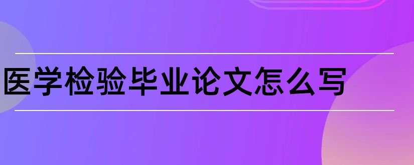 医学检验毕业论文怎么写和医学检验毕业论文