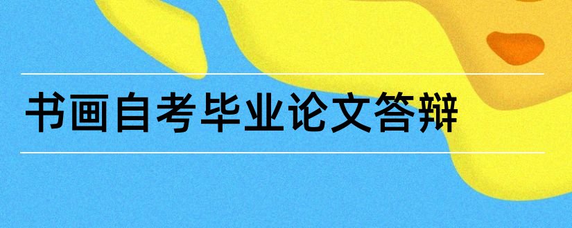 书画自考毕业论文答辩和自考毕业论文答辩