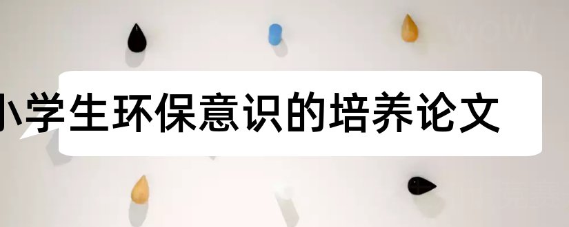 小学生环保意识的培养论文和环境保护论文