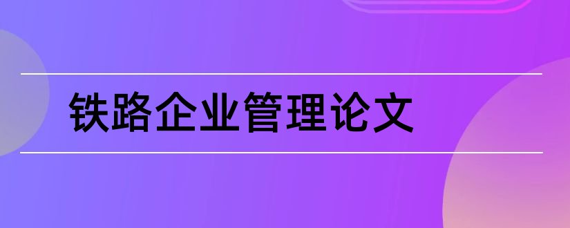 铁路企业管理论文和铁路企业班组管理论文