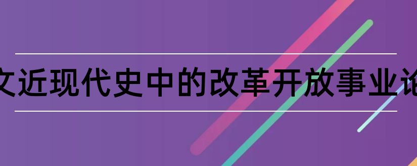 论文范文近现代史中的改革开放事业论文和论文范文近现代史小论文